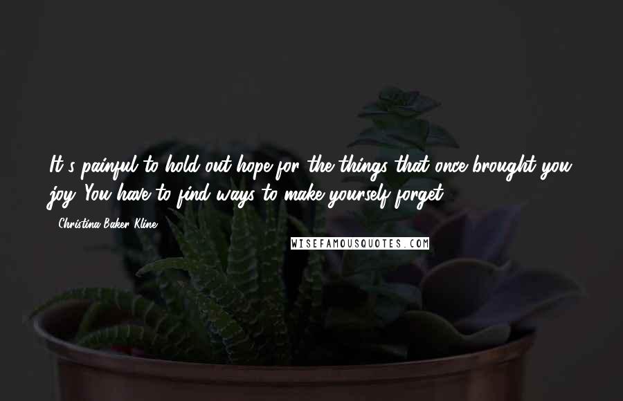Christina Baker Kline Quotes: It's painful to hold out hope for the things that once brought you joy. You have to find ways to make yourself forget.