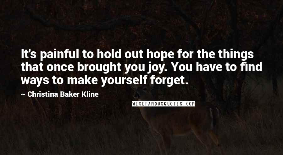 Christina Baker Kline Quotes: It's painful to hold out hope for the things that once brought you joy. You have to find ways to make yourself forget.