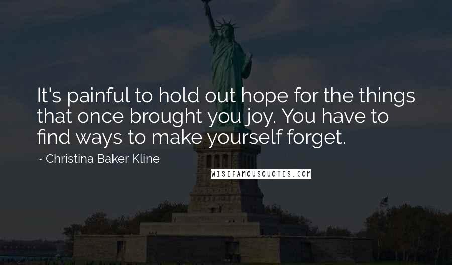 Christina Baker Kline Quotes: It's painful to hold out hope for the things that once brought you joy. You have to find ways to make yourself forget.