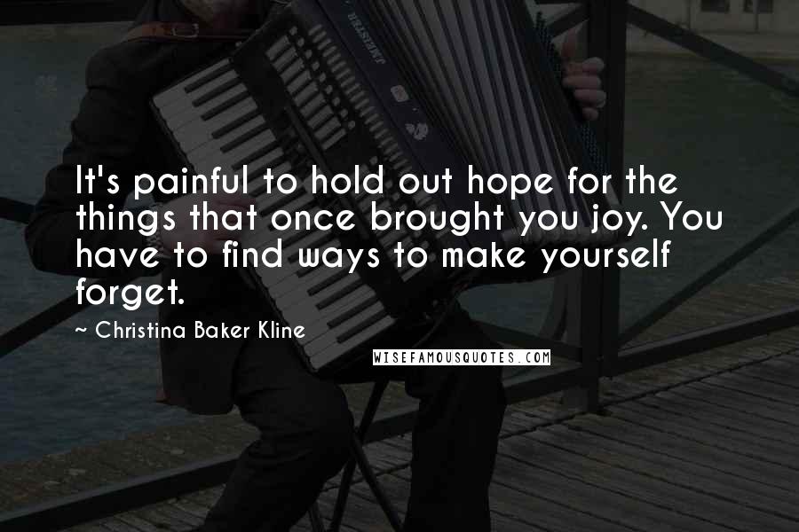 Christina Baker Kline Quotes: It's painful to hold out hope for the things that once brought you joy. You have to find ways to make yourself forget.