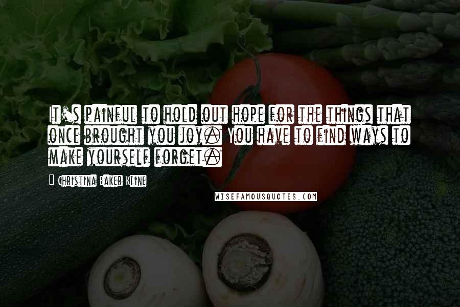 Christina Baker Kline Quotes: It's painful to hold out hope for the things that once brought you joy. You have to find ways to make yourself forget.
