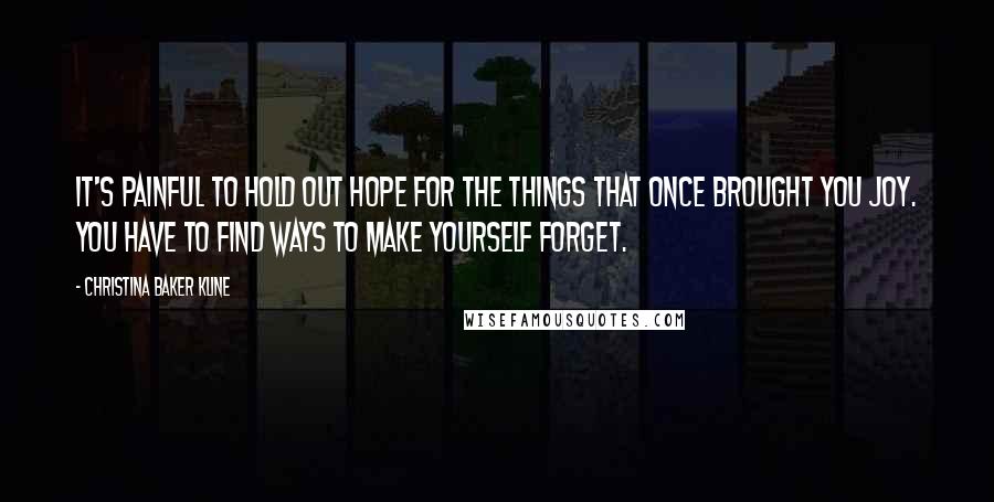 Christina Baker Kline Quotes: It's painful to hold out hope for the things that once brought you joy. You have to find ways to make yourself forget.