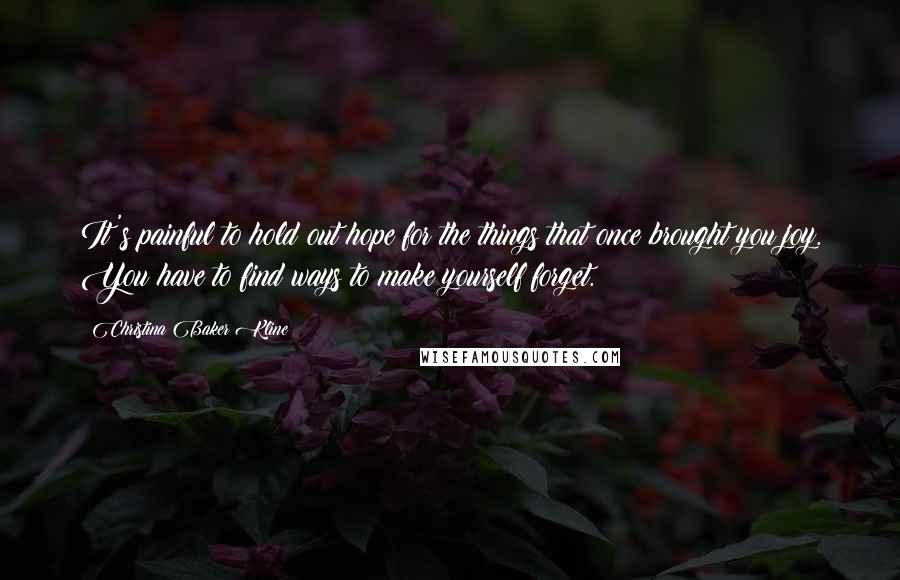 Christina Baker Kline Quotes: It's painful to hold out hope for the things that once brought you joy. You have to find ways to make yourself forget.
