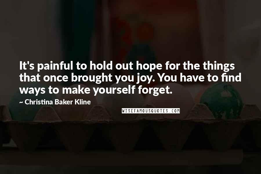 Christina Baker Kline Quotes: It's painful to hold out hope for the things that once brought you joy. You have to find ways to make yourself forget.