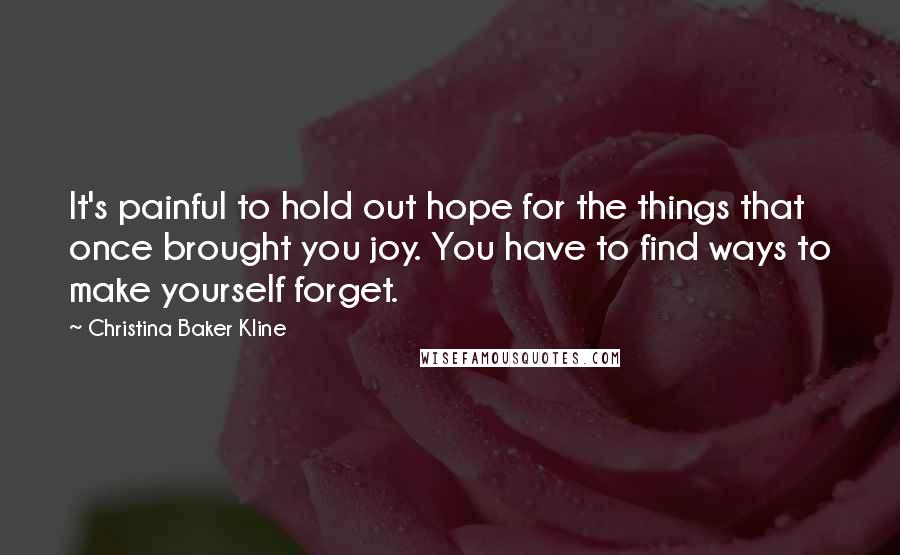 Christina Baker Kline Quotes: It's painful to hold out hope for the things that once brought you joy. You have to find ways to make yourself forget.