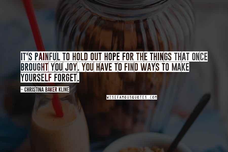 Christina Baker Kline Quotes: It's painful to hold out hope for the things that once brought you joy. You have to find ways to make yourself forget.