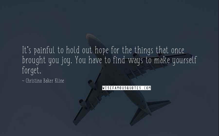 Christina Baker Kline Quotes: It's painful to hold out hope for the things that once brought you joy. You have to find ways to make yourself forget.