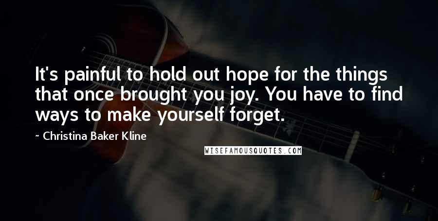 Christina Baker Kline Quotes: It's painful to hold out hope for the things that once brought you joy. You have to find ways to make yourself forget.