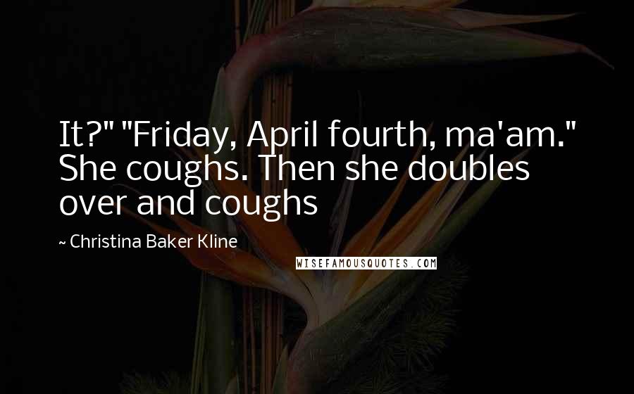 Christina Baker Kline Quotes: It?" "Friday, April fourth, ma'am." She coughs. Then she doubles over and coughs