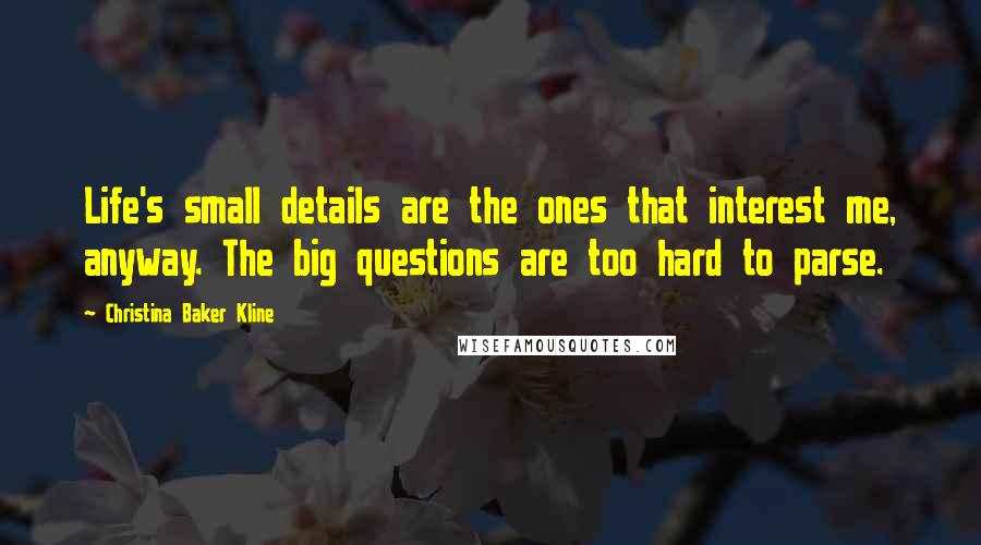 Christina Baker Kline Quotes: Life's small details are the ones that interest me, anyway. The big questions are too hard to parse.