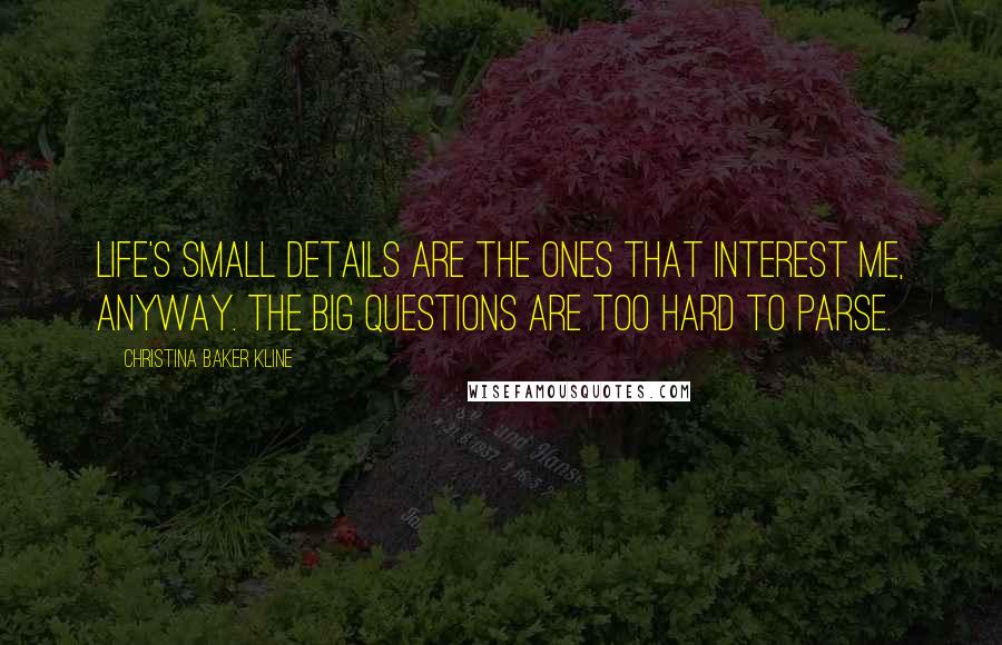 Christina Baker Kline Quotes: Life's small details are the ones that interest me, anyway. The big questions are too hard to parse.