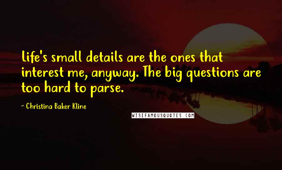 Christina Baker Kline Quotes: Life's small details are the ones that interest me, anyway. The big questions are too hard to parse.