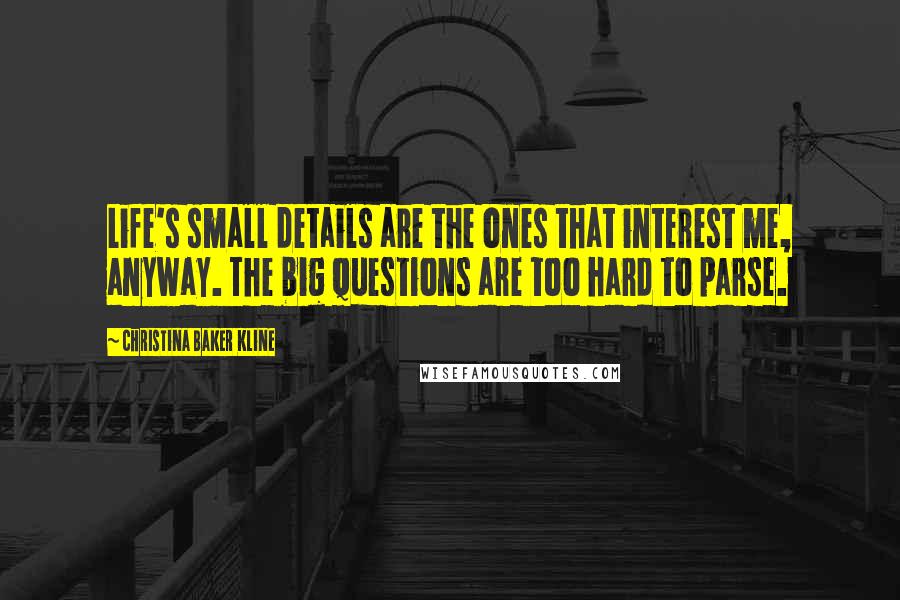 Christina Baker Kline Quotes: Life's small details are the ones that interest me, anyway. The big questions are too hard to parse.