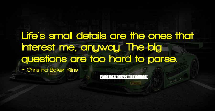Christina Baker Kline Quotes: Life's small details are the ones that interest me, anyway. The big questions are too hard to parse.