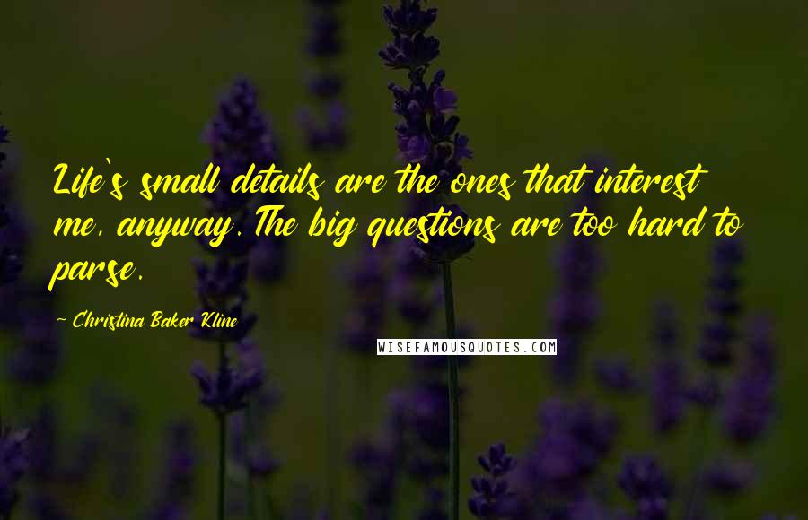 Christina Baker Kline Quotes: Life's small details are the ones that interest me, anyway. The big questions are too hard to parse.