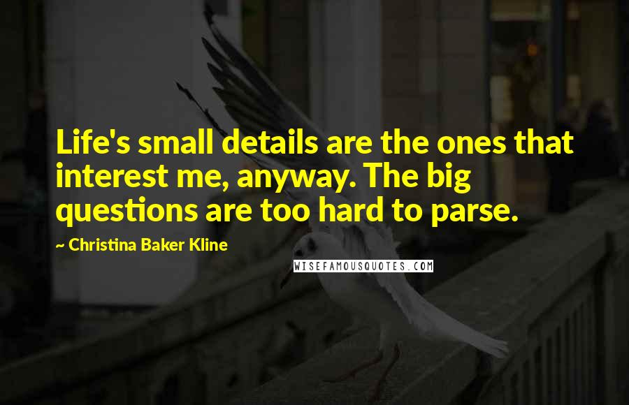 Christina Baker Kline Quotes: Life's small details are the ones that interest me, anyway. The big questions are too hard to parse.