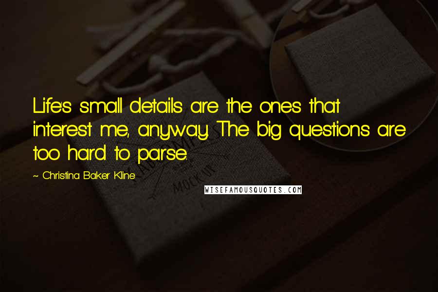 Christina Baker Kline Quotes: Life's small details are the ones that interest me, anyway. The big questions are too hard to parse.