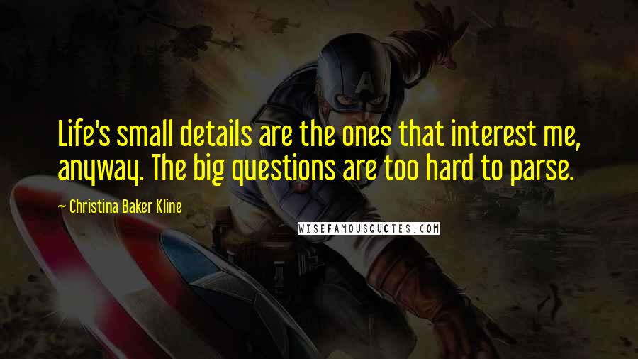 Christina Baker Kline Quotes: Life's small details are the ones that interest me, anyway. The big questions are too hard to parse.