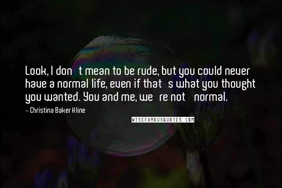 Christina Baker Kline Quotes: Look, I don't mean to be rude, but you could never have a normal life, even if that's what you thought you wanted. You and me, we're not 'normal.