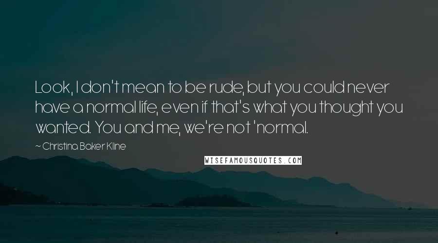 Christina Baker Kline Quotes: Look, I don't mean to be rude, but you could never have a normal life, even if that's what you thought you wanted. You and me, we're not 'normal.