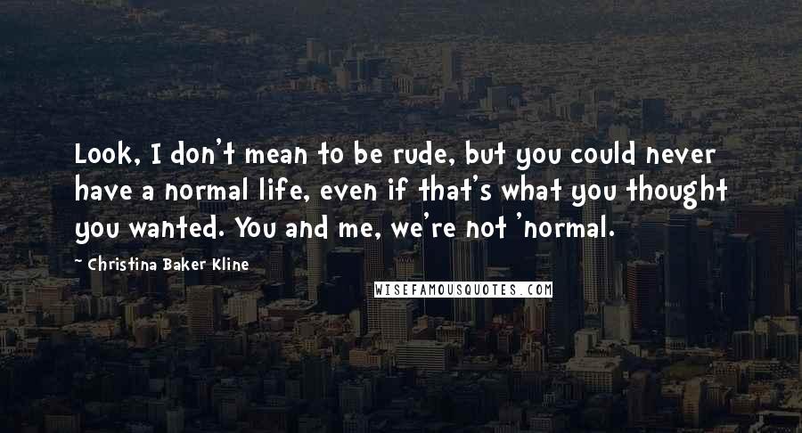 Christina Baker Kline Quotes: Look, I don't mean to be rude, but you could never have a normal life, even if that's what you thought you wanted. You and me, we're not 'normal.