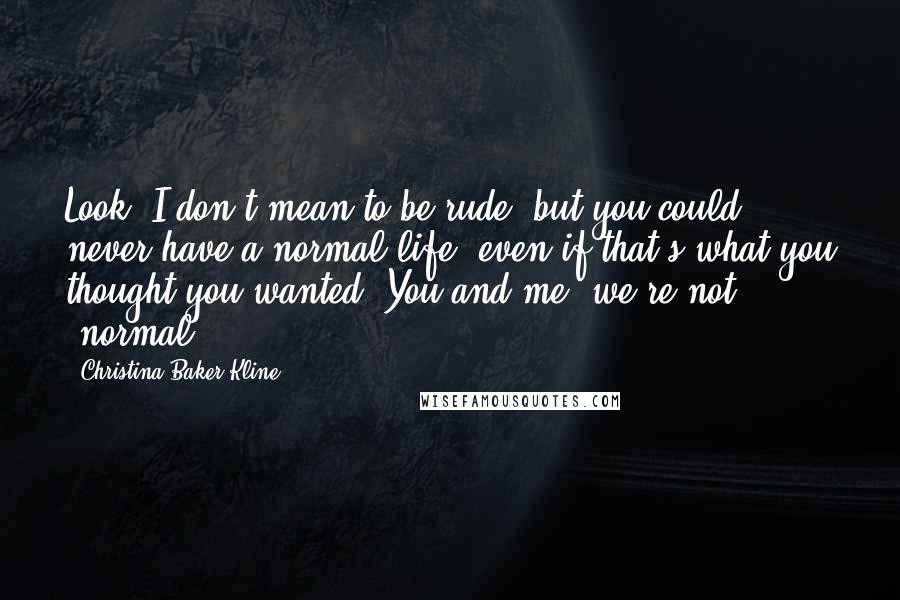 Christina Baker Kline Quotes: Look, I don't mean to be rude, but you could never have a normal life, even if that's what you thought you wanted. You and me, we're not 'normal.