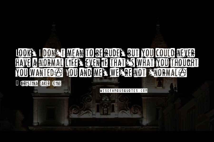 Christina Baker Kline Quotes: Look, I don't mean to be rude, but you could never have a normal life, even if that's what you thought you wanted. You and me, we're not 'normal.