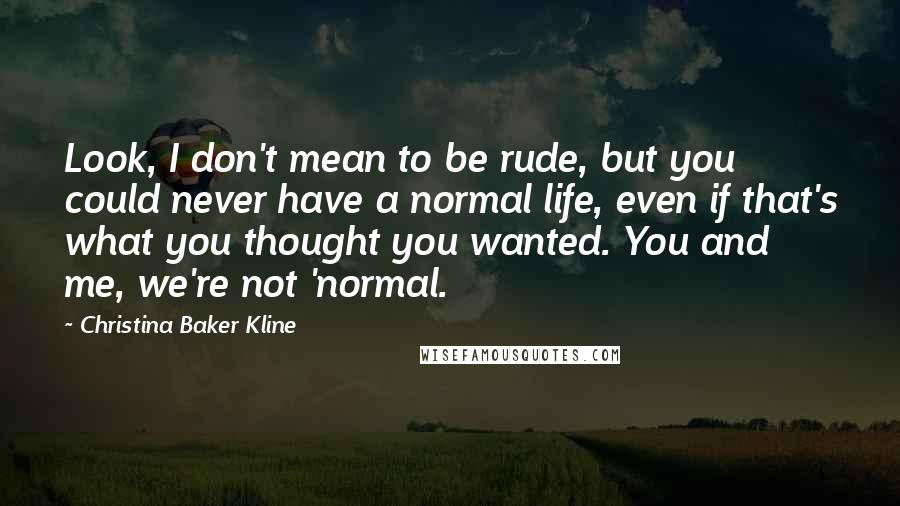 Christina Baker Kline Quotes: Look, I don't mean to be rude, but you could never have a normal life, even if that's what you thought you wanted. You and me, we're not 'normal.