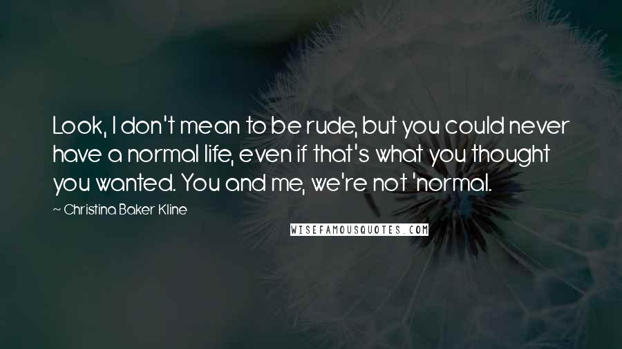 Christina Baker Kline Quotes: Look, I don't mean to be rude, but you could never have a normal life, even if that's what you thought you wanted. You and me, we're not 'normal.