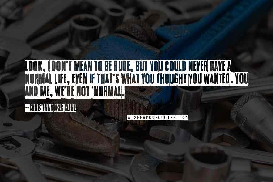 Christina Baker Kline Quotes: Look, I don't mean to be rude, but you could never have a normal life, even if that's what you thought you wanted. You and me, we're not 'normal.