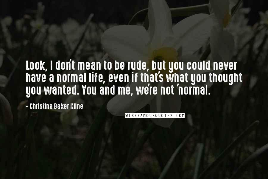 Christina Baker Kline Quotes: Look, I don't mean to be rude, but you could never have a normal life, even if that's what you thought you wanted. You and me, we're not 'normal.