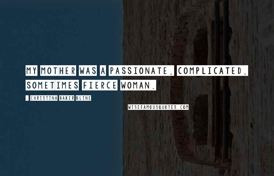 Christina Baker Kline Quotes: My mother was a passionate, complicated, sometimes fierce woman.