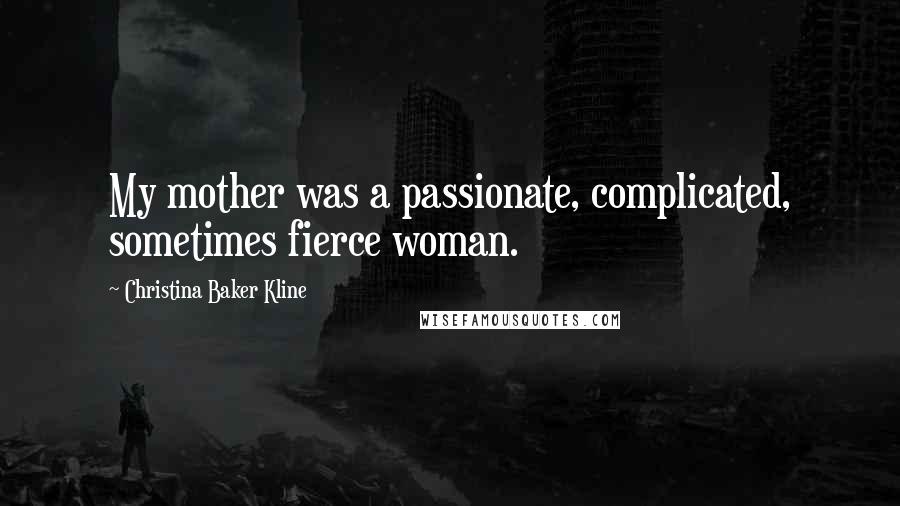 Christina Baker Kline Quotes: My mother was a passionate, complicated, sometimes fierce woman.