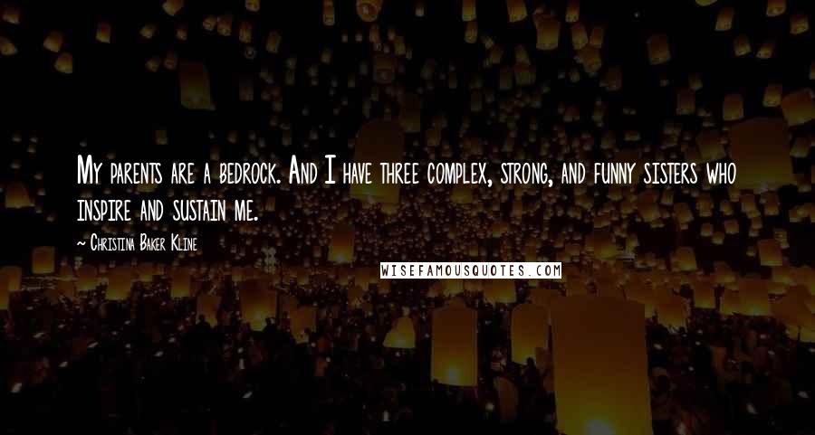 Christina Baker Kline Quotes: My parents are a bedrock. And I have three complex, strong, and funny sisters who inspire and sustain me.