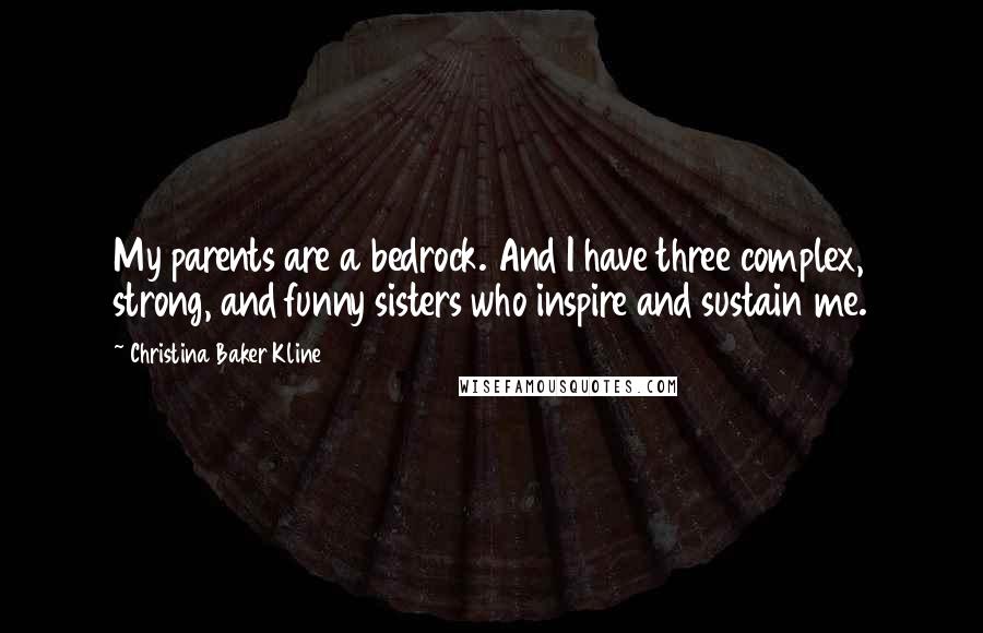 Christina Baker Kline Quotes: My parents are a bedrock. And I have three complex, strong, and funny sisters who inspire and sustain me.