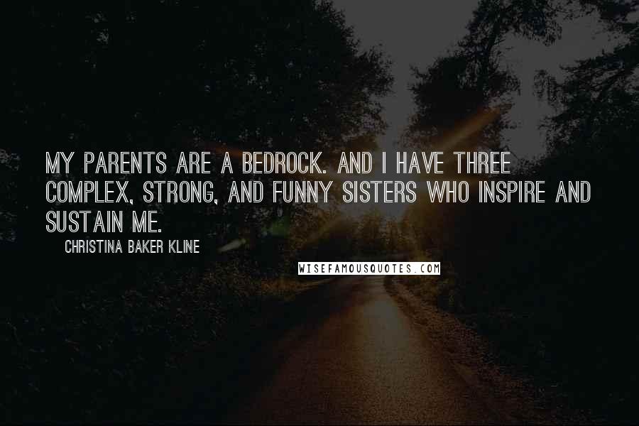 Christina Baker Kline Quotes: My parents are a bedrock. And I have three complex, strong, and funny sisters who inspire and sustain me.