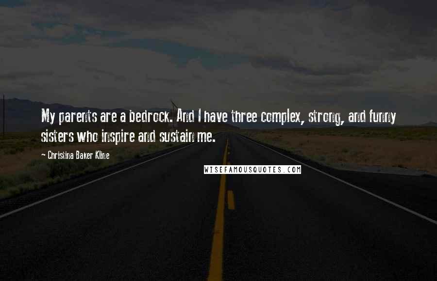 Christina Baker Kline Quotes: My parents are a bedrock. And I have three complex, strong, and funny sisters who inspire and sustain me.