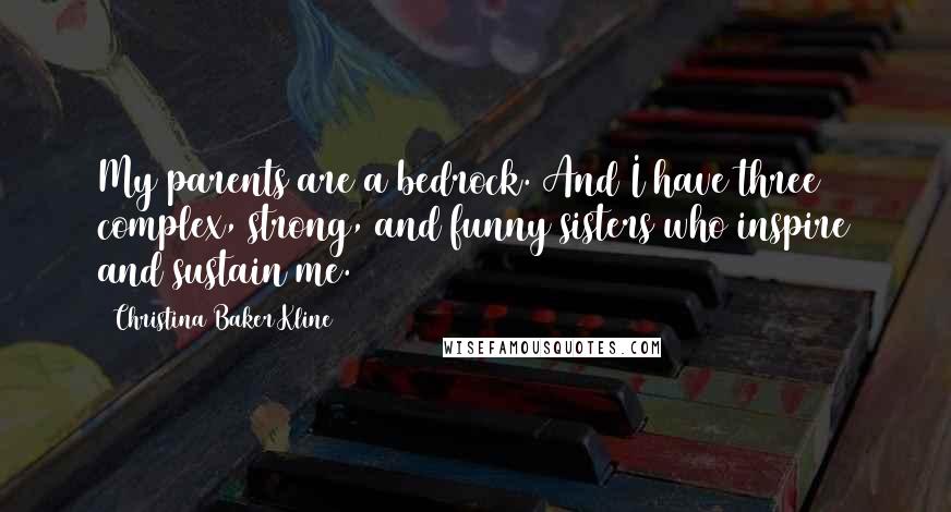 Christina Baker Kline Quotes: My parents are a bedrock. And I have three complex, strong, and funny sisters who inspire and sustain me.