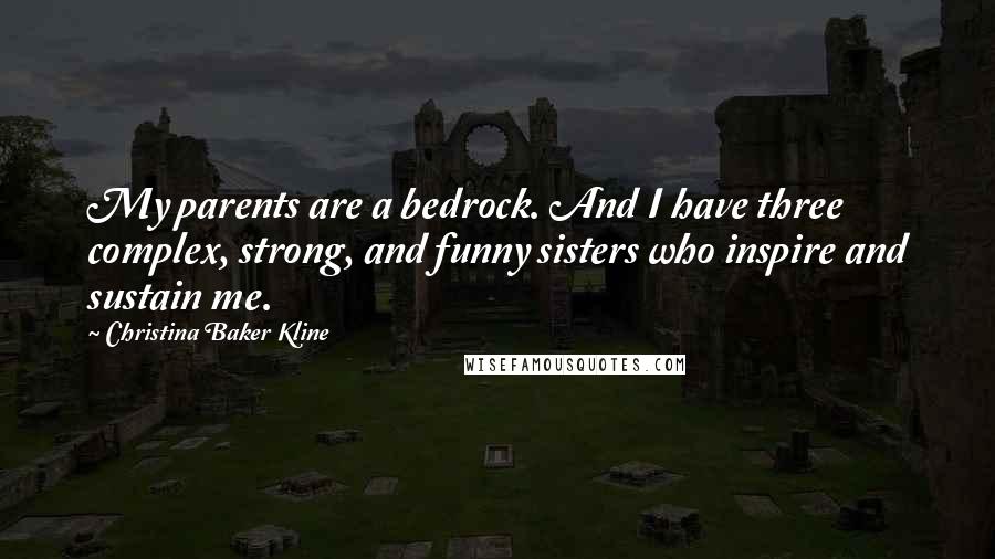 Christina Baker Kline Quotes: My parents are a bedrock. And I have three complex, strong, and funny sisters who inspire and sustain me.