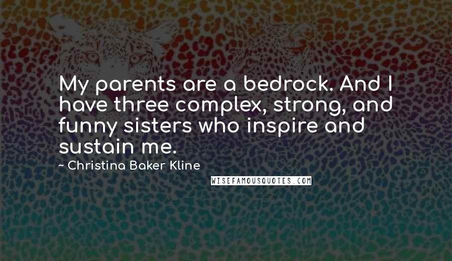 Christina Baker Kline Quotes: My parents are a bedrock. And I have three complex, strong, and funny sisters who inspire and sustain me.