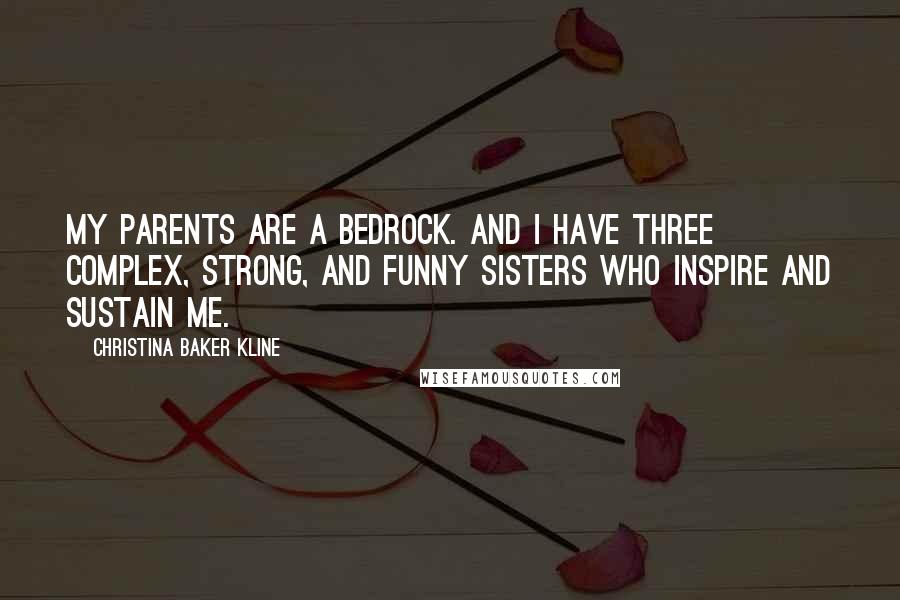 Christina Baker Kline Quotes: My parents are a bedrock. And I have three complex, strong, and funny sisters who inspire and sustain me.