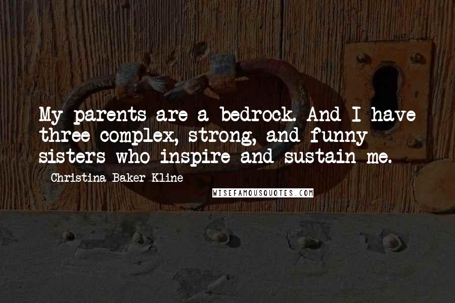 Christina Baker Kline Quotes: My parents are a bedrock. And I have three complex, strong, and funny sisters who inspire and sustain me.