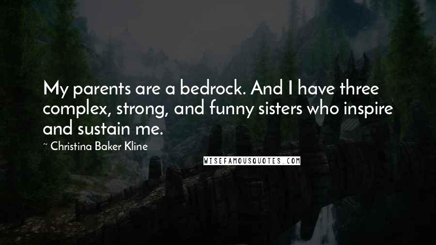 Christina Baker Kline Quotes: My parents are a bedrock. And I have three complex, strong, and funny sisters who inspire and sustain me.