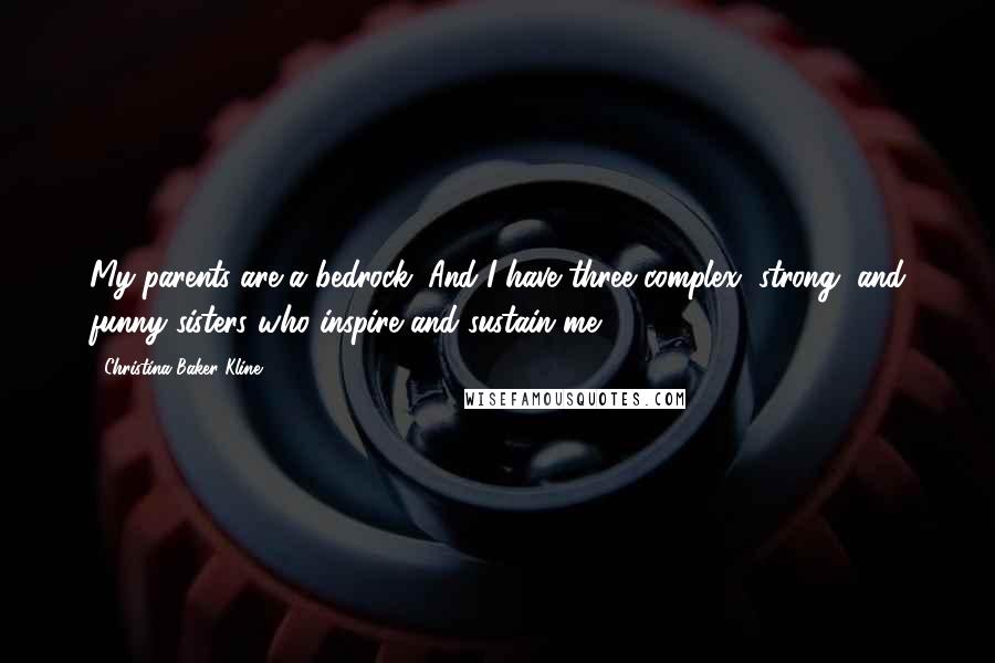 Christina Baker Kline Quotes: My parents are a bedrock. And I have three complex, strong, and funny sisters who inspire and sustain me.