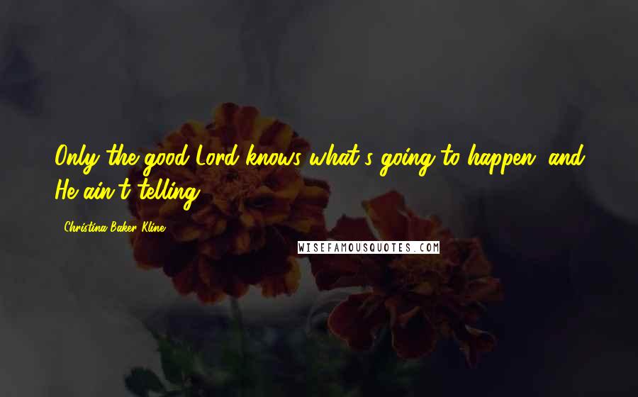 Christina Baker Kline Quotes: Only the good Lord knows what's going to happen, and He ain't telling.