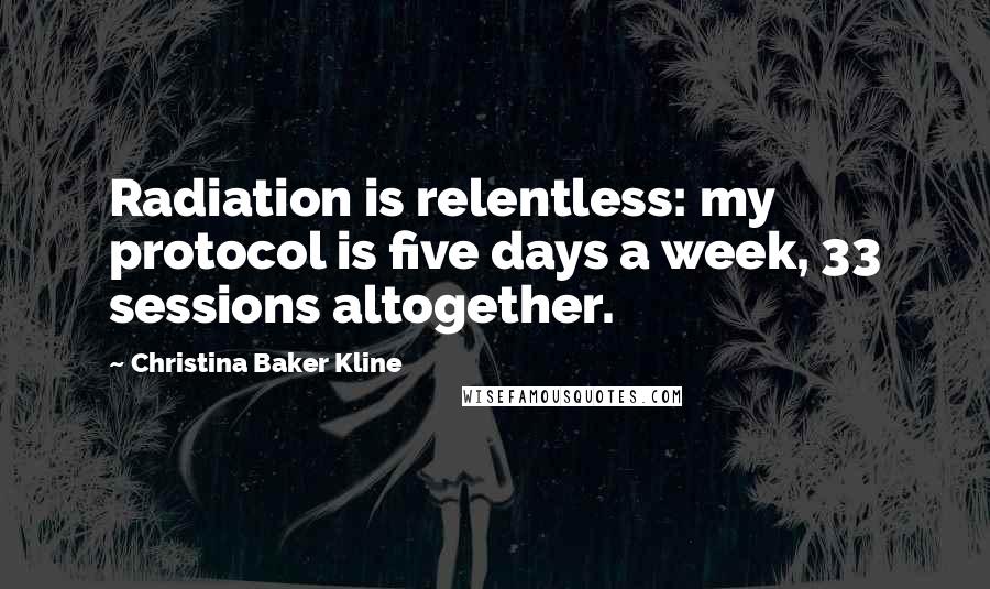 Christina Baker Kline Quotes: Radiation is relentless: my protocol is five days a week, 33 sessions altogether.