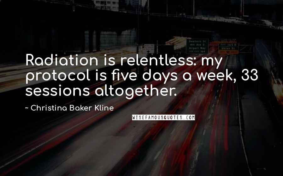Christina Baker Kline Quotes: Radiation is relentless: my protocol is five days a week, 33 sessions altogether.