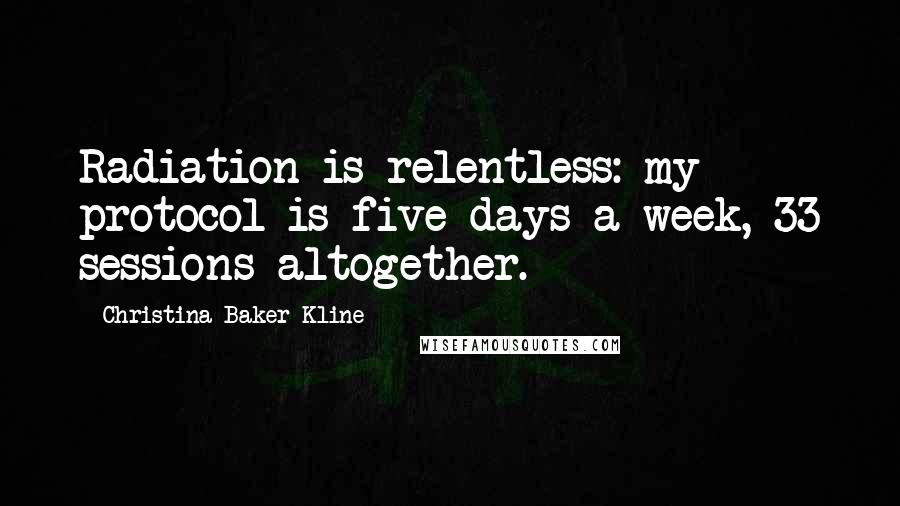 Christina Baker Kline Quotes: Radiation is relentless: my protocol is five days a week, 33 sessions altogether.