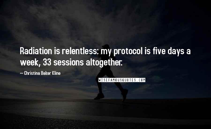 Christina Baker Kline Quotes: Radiation is relentless: my protocol is five days a week, 33 sessions altogether.