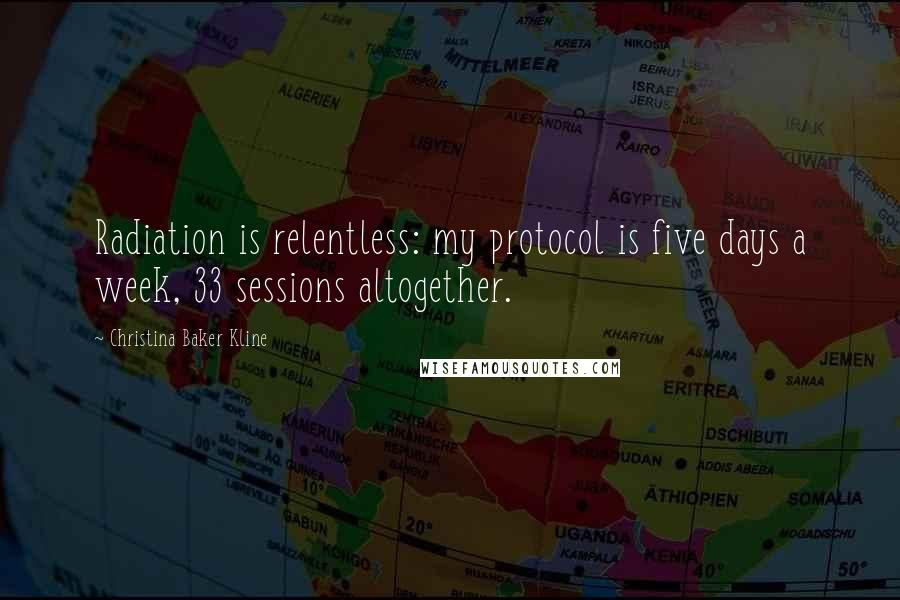 Christina Baker Kline Quotes: Radiation is relentless: my protocol is five days a week, 33 sessions altogether.
